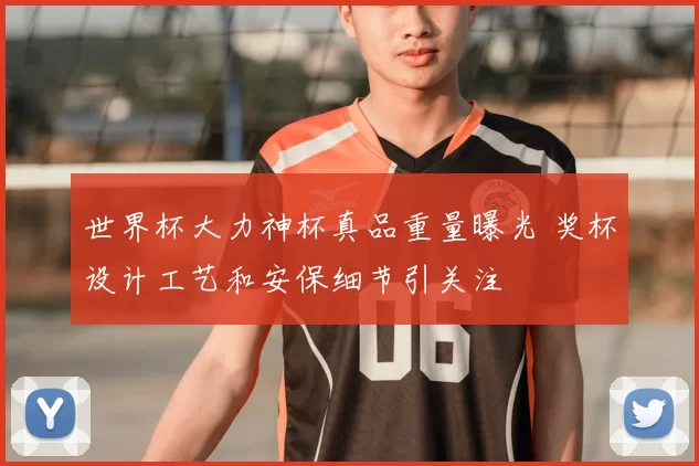 世界杯大力神杯真品重量曝光 奖杯设计工艺和安保细节引关注