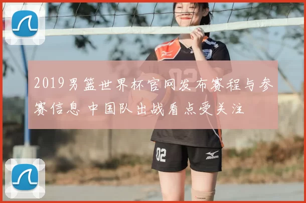 2019男篮世界杯官网发布赛程与参赛信息 中国队出战看点受关注