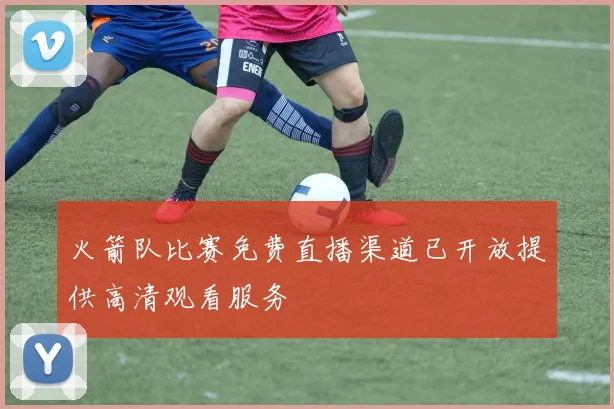 火箭队比赛免费直播渠道已开放提供高清观看服务