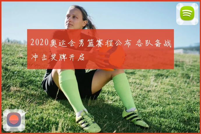 2020奥运会男篮赛程公布 各队备战冲击奖牌开启