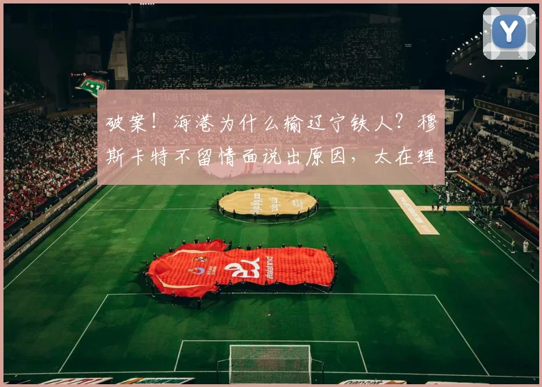 破案！海港为什么输辽宁铁人？穆斯卡特不留情面说出原因，太在理