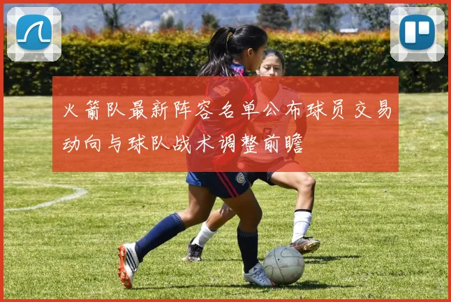 火箭队最新阵容名单公布球员交易动向与球队战术调整前瞻