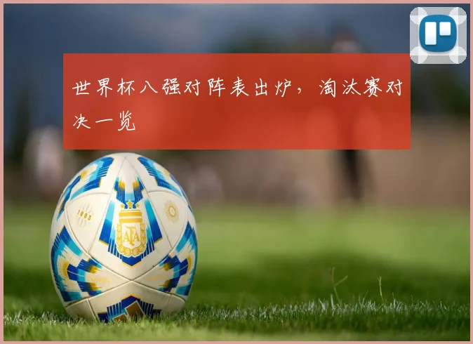 世界杯八强对阵表出炉,淘汰赛对决一览