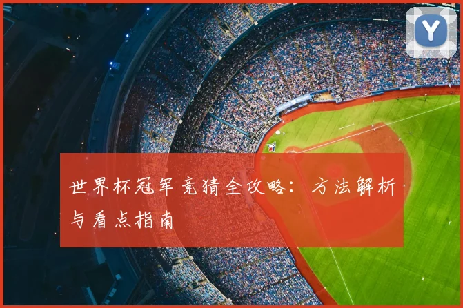 世界杯冠军竞猜全攻略:方法解析与看点指南