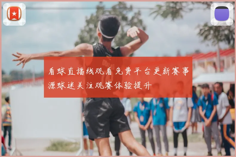看球直播线观看免费平台更新赛事源球迷关注观赛体验提升