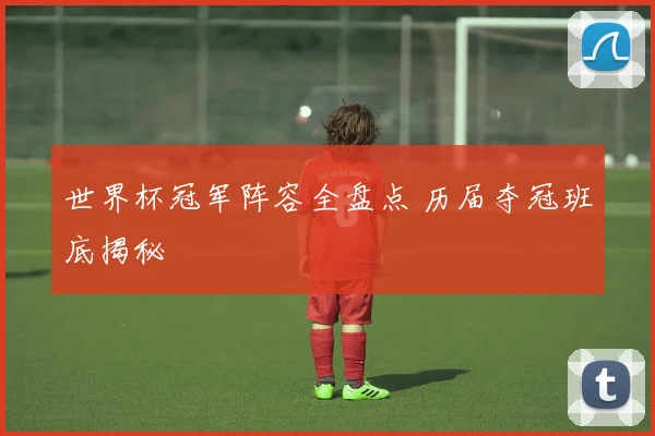 世界杯冠军阵容全盘点 历届夺冠班底揭秘