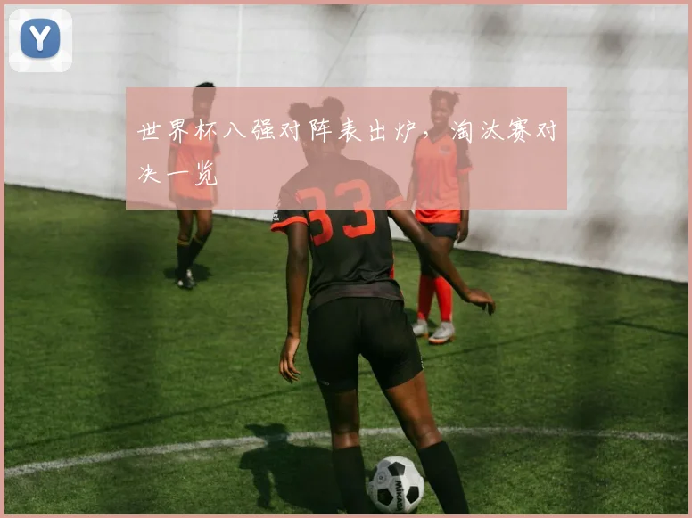 世界杯八强对阵表出炉,淘汰赛对决一览