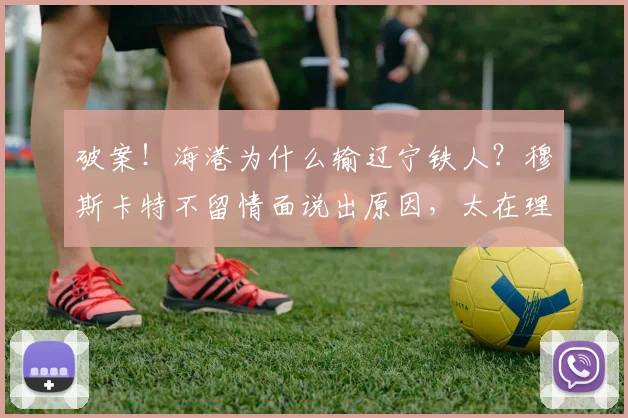 破案！海港为什么输辽宁铁人？穆斯卡特不留情面说出原因，太在理