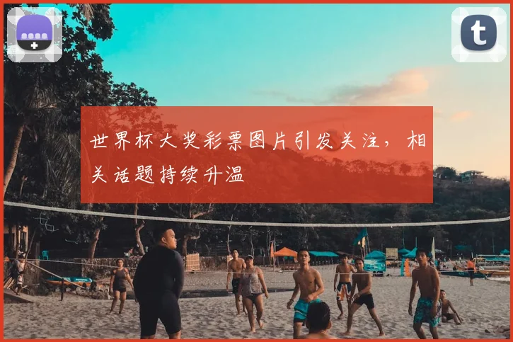 世界杯大奖彩票图片引发关注,相关话题持续升温