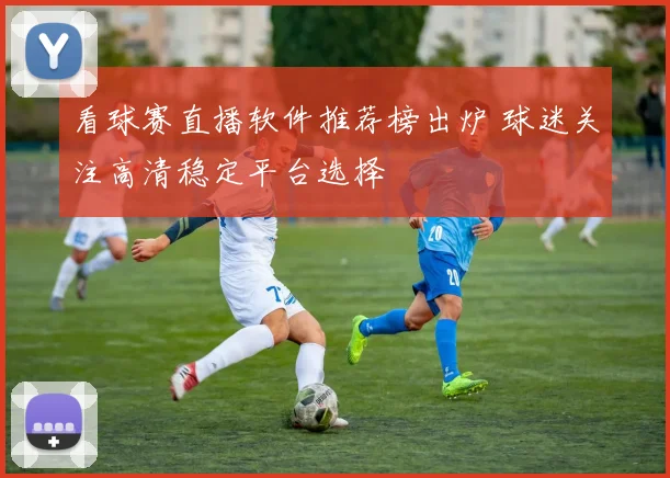 看球赛直播软件推荐榜出炉 球迷关注高清稳定平台选择