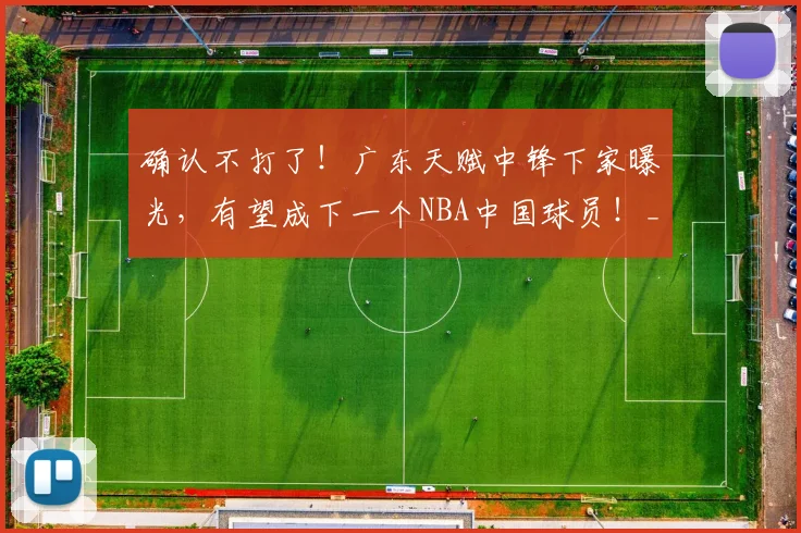 确认不打了！广东天赋中锋下家曝光，有望成下一个NBA中国球员！_徐昕_联赛_广州