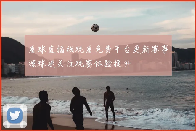 看球直播线观看免费平台更新赛事源球迷关注观赛体验提升