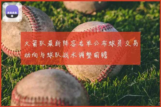 火箭队最新阵容名单公布球员交易动向与球队战术调整前瞻