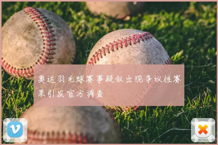 奥运羽毛球赛事疑似出现争议性赛果引发官方调查